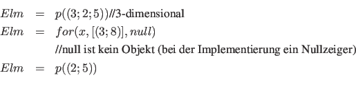 \begin{eqnarray*}
Elm &=& p((3;2;5)) \textnormal{//3-dimensional}\\
Elm &=& for...
...(bei der Implementierung ein Nullzeiger)}\\
Elm &=& p((2;5))\\
\end{eqnarray*}