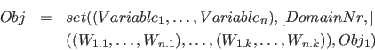 \begin{eqnarray*}
Obj &=& set( (Variable_1, \ldots, Variable_n), [DomainNr,]\\
...
...}, \ldots, W_{n.1}), \ldots,(W_{1.k}, \ldots, W_{n.k}) ), Obj_1)
\end{eqnarray*}